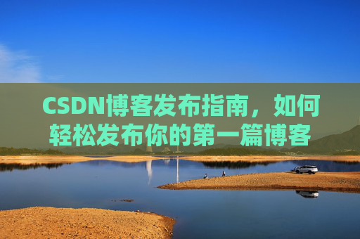 CSDN博客发布指南，如何轻松发布你的第一篇博客